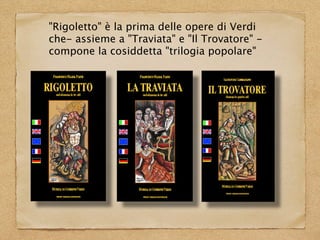 "Rigoletto" è la prima delle opere di Verdi
che- assieme a "Traviata" e "Il Trovatore" -
compone la cosiddetta "trilogia popolare"
 