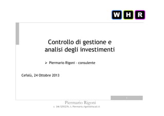 W H

Controllo di gestione e
analisi degli investimenti
Piermario Rigoni – consulente

Cefalù, 24 Ottobre 2013

1

Piermario Rigoni
346 5293276

Piermario.rigoni@tiscali.it

R

 
