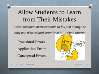 Allow Students to Learn
         from Their Mistakes
  “Great teachers allow students to fail just enough so
   they can discuss and learn from it.” ~ Ervin Knezek

       Procedural Errors
       Application Errors
       Conceptual Errors

Source: Lead4Ward STAAR 3D                   Sept. 19, 2012   27
 