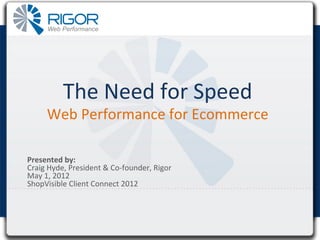 The	
  Need	
  for	
  Speed                       	
  
        Web	
  Performance	
  for	
  Ecommerce	
  

Presented	
  by:	
  	
  
Craig	
  Hyde,	
  President	
  &	
  Co-­‐founder,	
  Rigor	
  
May	
  1,	
  2012	
  
ShopVisible	
  Client	
  Connect	
  2012	
  
	
  
 