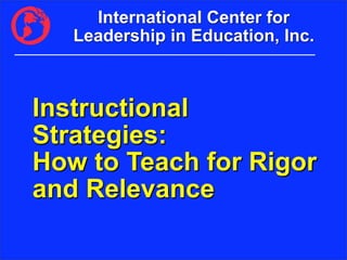 International Center for
   Leadership in Education, Inc.



Instructional
Strategies:
How to Teach for Rigor
and Relevance
 