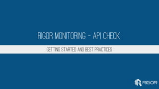Prepared for:
Getting Started and Best Practices
Rigor Monitoring – API Check
 