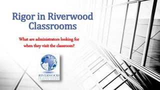 What are administrators looking for
when they visit the classroom?
Rigor in Riverwood
Classrooms
 