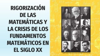 RIGORIZACIÓN
DE LAS
MATEMÁTICAS Y
LA CRISIS DE LOS
FUNDAMENTOS
MATEMÁTICOS EN
EL SIGLO XX Imagen tomada de http://www.scielo.org.co/pdf/recig/v11n12/v11n12a15.pdf
 