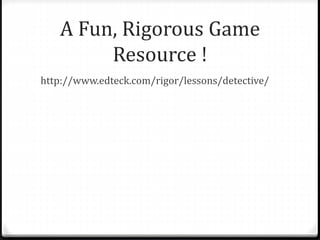 A Fun, Rigorous Game 
Resource ! 
http://www.edteck.com/rigor/lessons/detective/ 
 