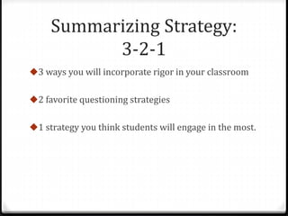 Summarizing Strategy: 
3-2-1 
3 ways you will incorporate rigor in your classroom 
2 favorite questioning strategies 
1 strategy you think students will engage in the most. 
 