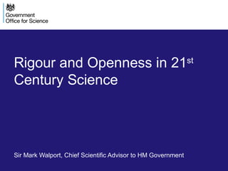 Rigour and Openness in 21st
Century Science
Sir Mark Walport, Chief Scientific Advisor to HM Government
 