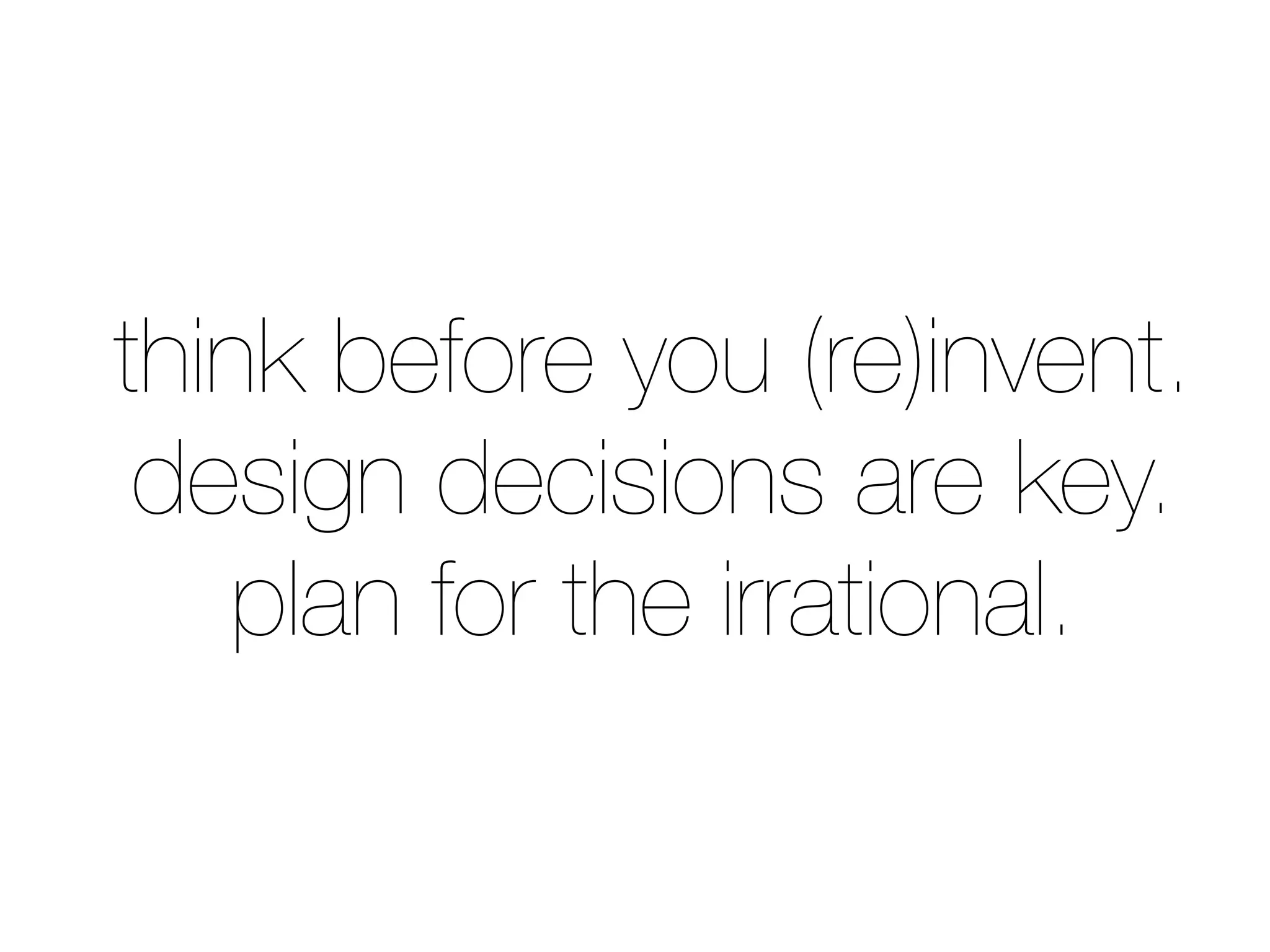 think before you (re)invent.
 design decisions are key.
   plan for the irrational.
 