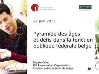 Pyramide des âges  et défis dans la fonction publique fédérale belge Brigitte Colin SPF Personnel et Organisation Fonction publique fédérale belge 27 juin 2011 