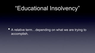 “Educational Insolvency”
• A relative term…depending on what we are trying to
accomplish.
 