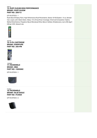 209713
15.
RUST-OLEUM
HIGH
PERFORMANCE
BRAND
:
RUST-OLEUM
PART
NO
:
209713
QTY IN STOCK : 1
Rust-Oleum® Spray Paint, High Performance Rust Preventative, Series: V2100 System, 15 oz, Aerosol
Can, Liquid, John Deere Green, Gloss, 12 to 20 sq-ft/can Coverage, Chemical Composition: Xylene,
Methyl Ethyl Ketone, Propylene Glycol Monobutyl Ether, Barium Sulfate, Ethylbenzene, Up to 200 deg F,
539 g/L VOC, Solvent Like
359-PM
16.
U-FIL
CARTRIDGE
BRAND
:
EVERPURE
PART
NO
:
359-PM
10005882
17.
FACESHIELD
BRAND
:
MSA
PART
NO
:
10005882
QTY IN STOCK : 1
FC48G4
18.
FACESHIELD

BRAND
:
BLUE
EAGLE
PART
NO
:
FC48G4
QTY IN STOCK : 6
 