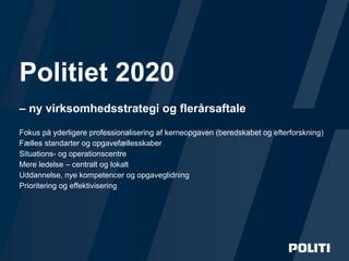 Side /
Fokus på yderligere professionalisering af kerneopgaven (beredskabet og efterforskning)
Fælles standarter og opgavefællesskaber
Situations- og operationscentre
Mere ledelse – centralt og lokalt
Uddannelse, nye kompetencer og opgaveglidning
Prioritering og effektivisering
Politiet 2020
– ny virksomhedsstrategi og flerårsaftale
 