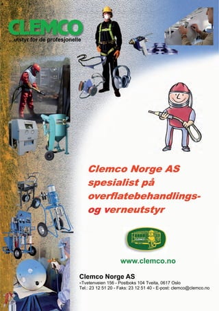 Clemco Norge AS
   spesialist på
   overflatebehandlings-
   overflatebehandlings-
   og verneutstyr
      verneutstyr



                    www.clemco.no

Clemco Norge AS
Tvetenveien 156 - Postboks 104 Tveita, 0617 Oslo
Tel.: 23 12 51 20 - Faks: 23 12 51 40 - E-post: clemco@clemco.no
 