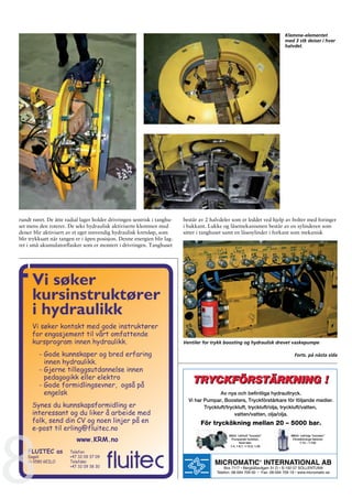 FLUID SCANDINAVIA


                                                                                                                      Klemme-elementet
                                                                                                                      med 3 stk deiser i hver
                                                                                                                      halvdel.




rundt røret. De åtte radial lager holder drivringen sentrisk i tanghu-   består av 2 halvdeler som er leddet ved hjelp av bolter med foringer
set mens den roterer. De seks hydraulisk aktiviserte klemmen med         i bakkant. Lukke og låsemekanismen består av en sylinderen som
deiser blir aktivisert av et eget innvendig hydraulisk kretsløp, som     sitter i tanghuset samt en låsesylinder i forkant som mekanisk
blir trykksatt når tangen er i åpen posisjon. Denne energien blir lag-
ret i små akumulatorflasker som er montert i drivringen. Tanghuset




      Vi søker
      kursinstruktører
      i hydraulikk
      Vi søker kontakt med gode instruktører
      for engasjement til vårt omfattende
      kursprogram innen hydraulikk.                                      Ventiler for trykk boosting og hydraulisk drevet vaskepumpe

         - Gode kunnskaper og bred erfaring                                                                               Forts. på nästa sida
           innen hydraulikk.
         - Gjerne tilleggsutdannelse innen
           pedagogikk eller elektro
         - Gode formidlingsevner, også på
           engelsk
      Synes du kunnskapsformidling er
      interessant og du liker å arbeide med




8
      folk, send din CV og noen linjer på en
      e-post til erling@fluitec.no
                          www.KRM.no
    FLUITEC as         Telefon:
    Dagali             +47 32 09 37 09
    N-3580 GEILO       Telefaks:
                       +47 32 09 38 30



                                                                                                                                           33
 