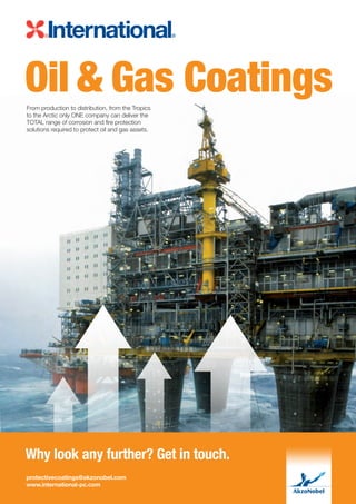 Oil & Gas Coatings
From production to distribution, from the Tropics
to the Arctic only ONE company can deliver the
TOTAL range of corrosion and fire protection
solutions required to protect oil and gas assets.




Why look any further? Get in touch.
protectivecoatings@akzonobel.com
www.international-pc.com
 