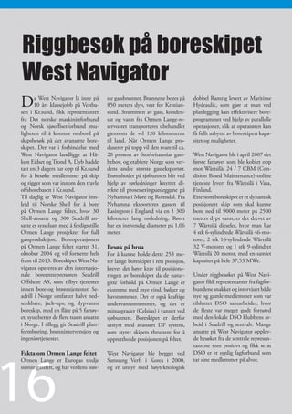 Riggbesøk på boreskipet
West Navigator
D      a West Navigator lå inne på
       10 års klassejobb på Vestba-
sen i Kr.sund, fikk representanter
                                          ste gassbrønner. Brønnene bores på
                                          850 meters dyp, vest for Kristian-
                                          sund. Strømmen av gass, konden-
                                                                                  dobbel Ramrig levert av Maritime
                                                                                  Hydraulic, som gjør at man ved
                                                                                  planlegging kan effektivisere bore-
fra Det norske maskinistforbund           sat og vann fra Ormen Lange-re-         programmet ved hjelp av parallelle
og Norsk sjøoffiserforbund mu-            servoaret transporteres ubehandlet      operasjoner, slik at operatøren kan
ligheten til å komme ombord på            gjennom de vel 120 kilometerne          få fullt utbytte av boreskipets kapa-
skipsbesøk på det avanserte bore-         til land. Når Ormen Lange pro-          sitet og muligheter.
skipet. Det var i forbindelse med         duserer på topp vil den svare til ca.
West Navigator landligge at Hå-           20 prosent av Storbritannias gass-      West Navigator ble i april 2007 det
kon Eidset og Trond A. Dyb hadde          behov, og etablere Norge som ver-       første fartøyet som ble koblet opp
tatt en 3 dagers tur opp til Kr.sund      dens andre største gasseksportør.       mot Wärtsiläs 24 / 7 CBM (Con-
for å besøke medlemmer på skip            Brønnhoder på sjøbunnen blir ved        dition Based Maintenance) online
og rigger som var innom den travle        hjelp av rørledninger knyttet di-       tjeneste levert fra Wärtsilä i Vasa,
offshorebasen i Kr.sund.                  rekte til prosesseringsanleggene på     Finland.
Til daglig er West Navigator inn-         Nyhamna i Møre og Romsdal. Fra          Ettersom boreskipet er et dynamisk
leid til Norske Shell for å bore          Nyhamna eksporteres gassen til          posisjonert skip som skal kunne
på Ormen Lange feltet, hvor 30            Easington i England via en 1 300        bore ned til 9000 meter på 2500
Shell-ansatte og 300 Seadrill an-         kilometer lang rørledning. Røret        meters dypt vann, er det drevet av
satte er sysselsatt med å ferdigsstille   har en innvendig diameter på 1,06       7 Wärtsilä dieseler, hvor man har
Ormen Lange prosjektet for full           meter.                                  4 stk 6-sylindrede Wärtsilä 46-mo-
gassproduksjon. Boreoperasjonen                                                   torer, 2 stk 16-sylindrede Wärtsilä
på Ormen Lange feltet startet 31.         Besøk på brua                           32 V-motorer og 1 stk 9-sylindret
oktober 2004 og vil fortsette helt        For å kunne holde dette 253 me-         Wärtsilä 20 motor, med en samlet
fram til 2013. Boreskipet West Na-        ter lange boreskipet i rett posisjon,   kapasitet på hele 37,53 MWe.
vigator opereres av den internasjo-       kreves det høye krav til posisjone-
nale boreentreprenøren Seadrill           ringen av boreskipet da de natur-       Under riggbesøket på West Navi-
Offshore AS, som tilbyr tjenester         gitte forhold på Ormen Lange er         gator fikk representanter fra fagfor-
innen bore-og brønntjenester. Se-         ekstreme med mye vind, bølger og        bundene snakket og intervjuet både
adrill i Norge omfatter halvt ned-        havstrømmer. Det er også kraftige       nye og gamle medlemmer som var
senkbare, jack-ups, og dypvanns           undervannsstrømmer, og det er           tilsluttet DSO samarbeidet, hvor
boreskip, med en flåte på 5 fartøy-       minusgrader (Celsius) i vannet ved      de fleste var meget godt fornøyd
er, sysselsetter de flere tusen ansatte   sjøbunnen. Boreskipet er derfor         med den lokale DSO klubbens ar-
i Norge. I tillegg gir Seadrill platt-    utstyrt med avansert DP system,         beid i Seadrill og sentralt. Mange
formboring, brønnintervensjon og          som styrer skipets thrustere for å      ansatte på West Navigator opplev-
ingeniørtjenester.                        opprettholde posisjonen på feltet.      de besøket fra de sentrale represen-
                                                                                  tantene som positivt og fikk se at




16
Fakta om Ormen Lange feltet               West Navigator ble bygget ved           DSO er et synlig fagforbund som
Ormen Lange er Europas tredje             Samsung Verft i Korea i 2000,           tar sine medlemmer på alvor.
største gassfelt, og har verdens stør-    og er utstyr med høyteknologisk
 