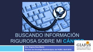 BUSCANDO INFORMACIÓN
RIGUROSA SOBRE MI CÁNCER
Dra. Virginia Ruiz Martín
Servicio de Oncología Radioterápica del HUBU. Abril-2019
 