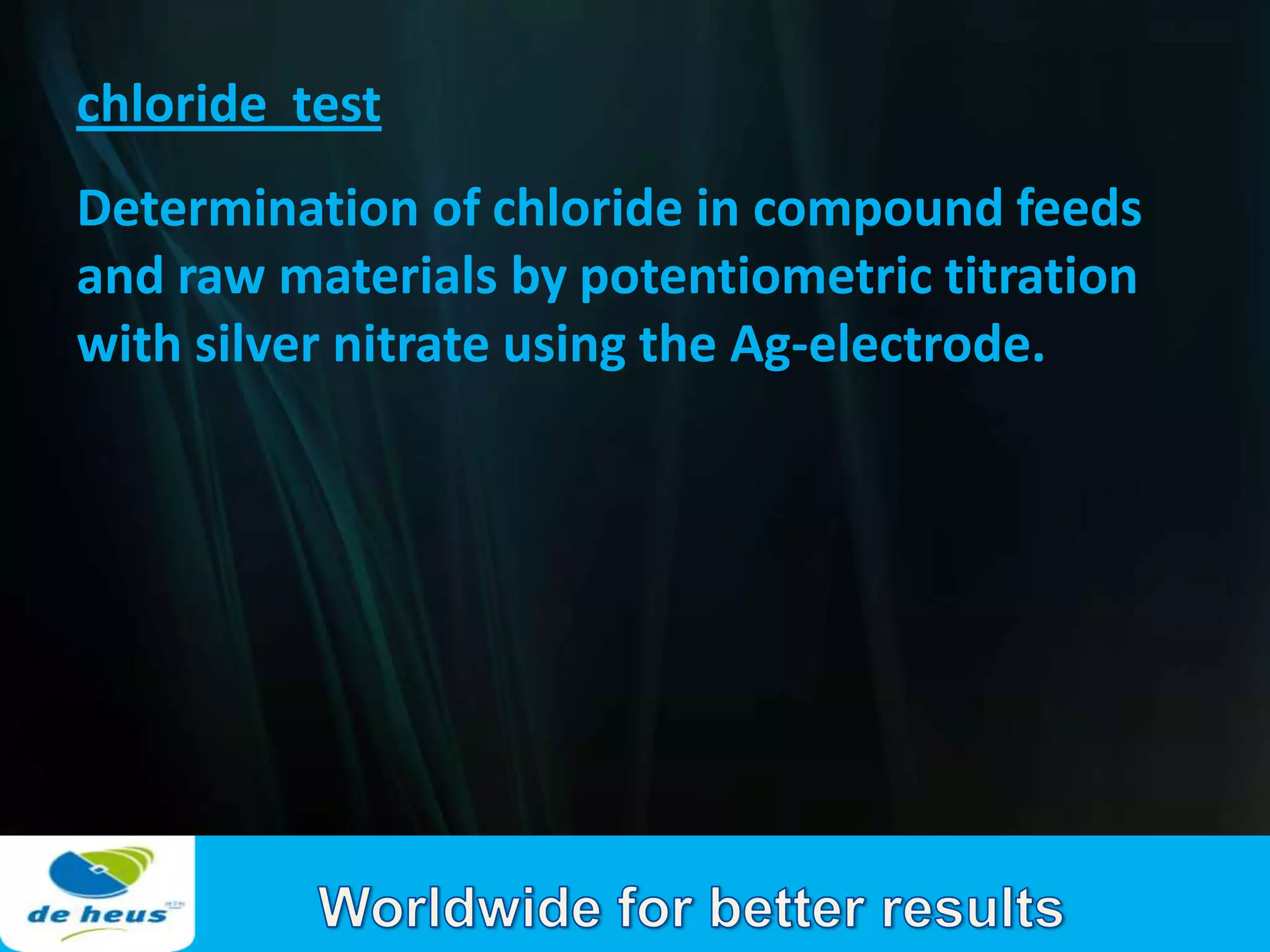 chloride test
Determination of chloride in compound feeds
and raw materials by potentiometric titration
with silver nitrate using the Ag-electrode.
 