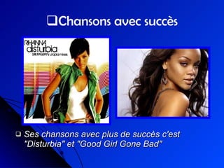 Chansons avec succès Ses chansons avec plus de succès c'est "Disturbia" et "Good Girl Gone Bad" 