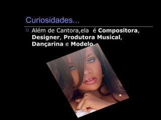 Curiosidades... Além de Cantora,ela  é  Compositora ,  Designer ,  Produtora Musical ,  Dançarina  e  Modelo . 