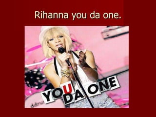 Rihanna you da one. 
