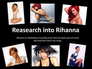 Reasearch into Rihanna
Rihanna is a Barbadian recording artist who has been part of many
hip-hop/alternative rap songs.

 