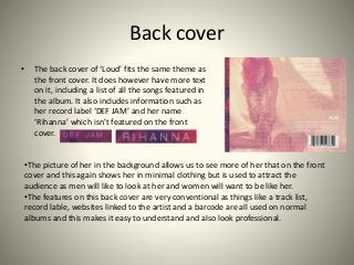 Back cover
• The back cover of ‘Loud’ fits the same theme as
the front cover. It does however have more text
on it, includ...