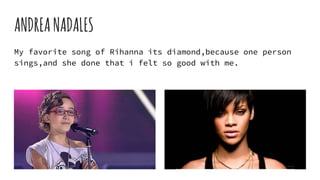 ANDREANADALES
My favorite song of Rihanna its diamond,because one person
sings,and she done that i felt so good with me.
 