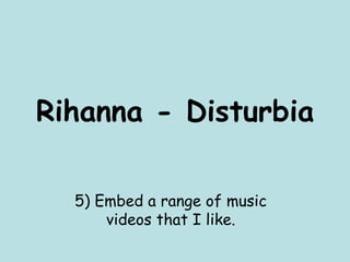 Rihanna - Disturbia 5) Embed a range of music videos that I like. 