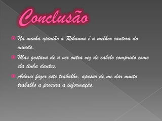 ConclusãoNa minha opinião a Rihanna é a melhor cantora do mundo.Mas gostava de a ver outra vez de cabelo comprido como ela tinha dantes.Adorei fazer este trabalho, apesar de me dar muito trabalho a procura a informação.