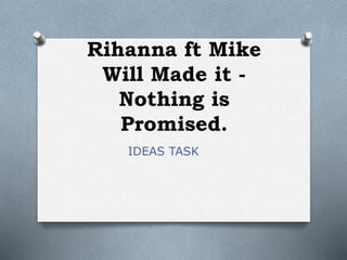 Rihanna ft Mike
Will Made it -
Nothing is
Promised.
IDEAS TASK
 