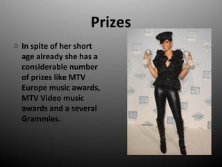 Prizes
o In spite of her short
age already she has a
considerable number
of prizes like MTV
Europe music awards,
MTV Video music
awards and a several
Grammies.
 