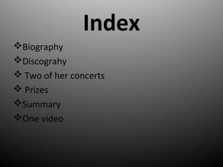 Index
?Biography
?Discograhy
? Two of her concerts
? Prizes
?Summary
?One video
 
