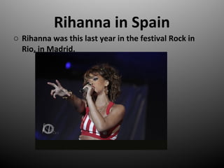 o Rihanna was this last year in the festival Rock in
Rio, in Madrid.
Rihanna in Spain
 