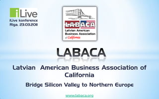 iLive konference
Rīga, 23.03.2011




 Latvian American Business Association of
                California
         Bridge Silicon Valley to Northern Europe
                       www.labaca.org
 