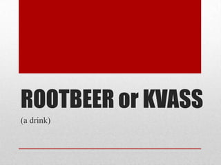 ROOTBEER or KVASS
(a drink)
 