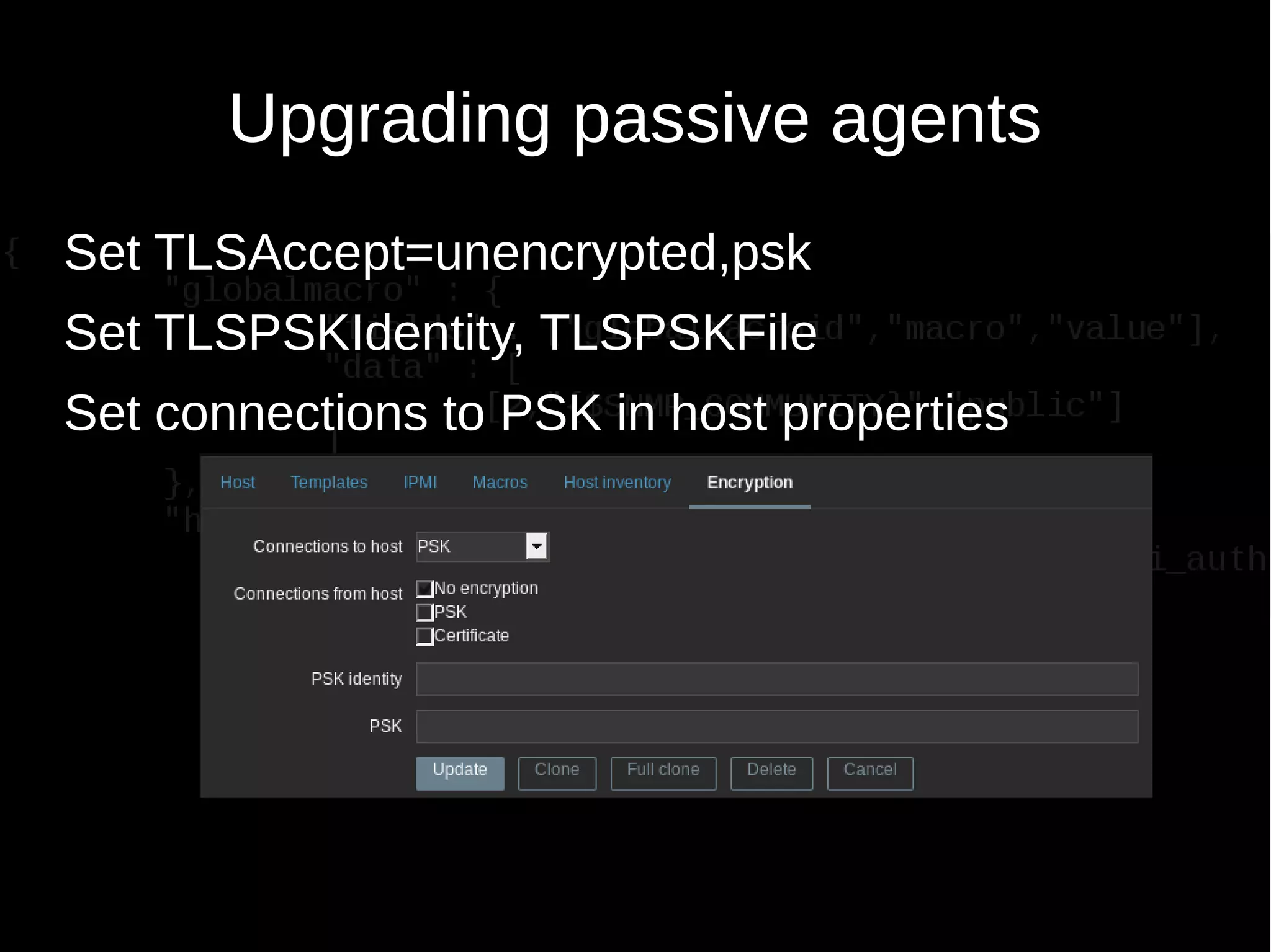 Upgrading passive agents
Set TLSAccept=unencrypted,psk
Set TLSPSKIdentity, TLSPSKFile
Set connections to PSK in host properties
 
