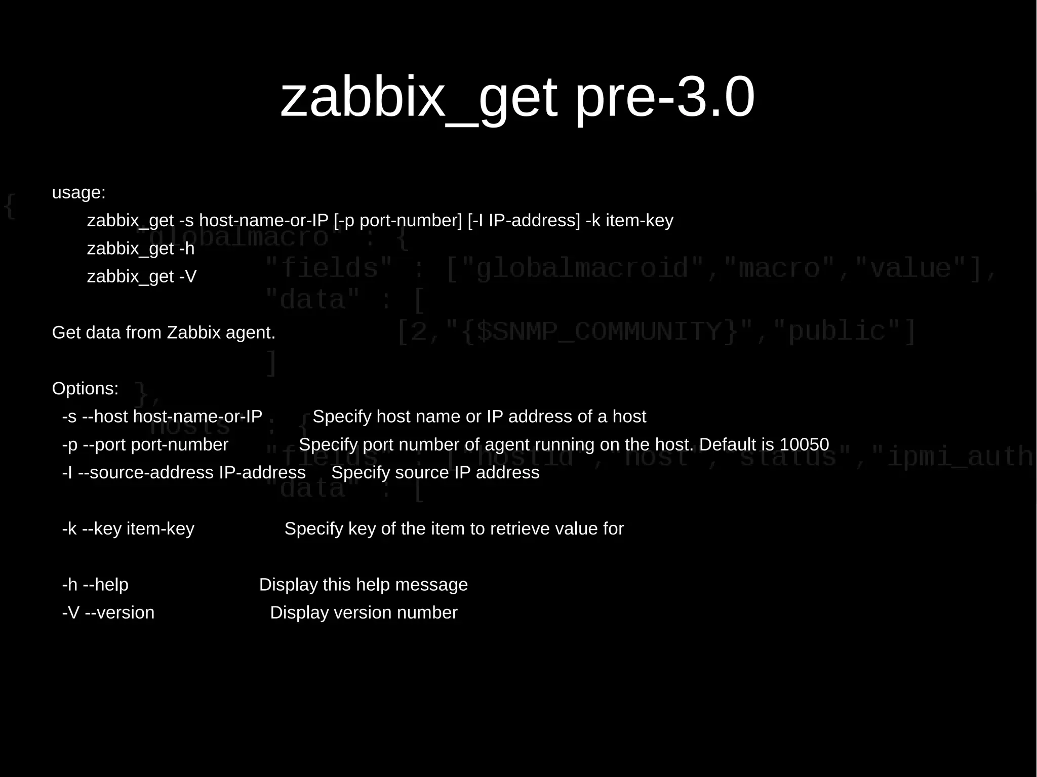 zabbix_get pre-3.0
usage:
zabbix_get -s host-name-or-IP [-p port-number] [-I IP-address] -k item-key
zabbix_get -h
zabbix_get -V
Get data from Zabbix agent.
Options:
-s --host host-name-or-IP Specify host name or IP address of a host
-p --port port-number Specify port number of agent running on the host. Default is 10050
-I --source-address IP-address Specify source IP address
-k --key item-key Specify key of the item to retrieve value for
-h --help Display this help message
-V --version Display version number
 