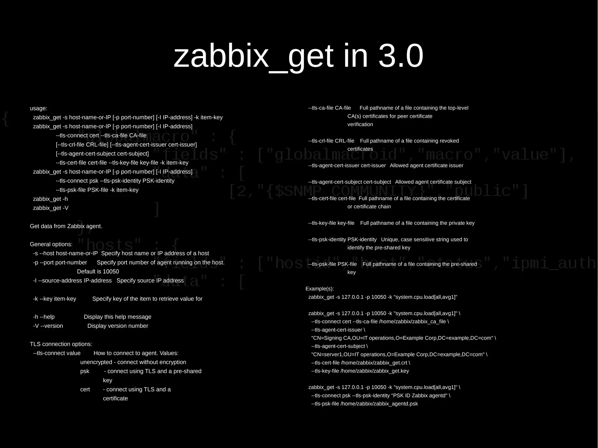 zabbix_get in 3.0
usage:
zabbix_get -s host-name-or-IP [-p port-number] [-I IP-address] -k item-key
zabbix_get -s host-name-or-IP [-p port-number] [-I IP-address]
--tls-connect cert --tls-ca-file CA-file
[--tls-crl-file CRL-file] [--tls-agent-cert-issuer cert-issuer]
[--tls-agent-cert-subject cert-subject]
--tls-cert-file cert-file --tls-key-file key-file -k item-key
zabbix_get -s host-name-or-IP [-p port-number] [-I IP-address]
--tls-connect psk --tls-psk-identity PSK-identity
--tls-psk-file PSK-file -k item-key
zabbix_get -h
zabbix_get -V
Get data from Zabbix agent.
General options:
-s --host host-name-or-IP Specify host name or IP address of a host
-p --port port-number Specify port number of agent running on the host.
Default is 10050
-I --source-address IP-address Specify source IP address
-k --key item-key Specify key of the item to retrieve value for
-h --help Display this help message
-V --version Display version number
TLS connection options:
--tls-connect value How to connect to agent. Values:
unencrypted - connect without encryption
psk - connect using TLS and a pre-shared
key
cert - connect using TLS and a
certificate
--tls-ca-file CA-file Full pathname of a file containing the top-level
CA(s) certificates for peer certificate
verification
--tls-crl-file CRL-file Full pathname of a file containing revoked
certificates
--tls-agent-cert-issuer cert-issuer Allowed agent certificate issuer
--tls-agent-cert-subject cert-subject Allowed agent certificate subject
--tls-cert-file cert-file Full pathname of a file containing the certificate
or certificate chain
--tls-key-file key-file Full pathname of a file containing the private key
--tls-psk-identity PSK-identity Unique, case sensitive string used to
identify the pre-shared key
--tls-psk-file PSK-file Full pathname of a file containing the pre-shared
key
Example(s):
zabbix_get -s 127.0.0.1 -p 10050 -k "system.cpu.load[all,avg1]"
zabbix_get -s 127.0.0.1 -p 10050 -k "system.cpu.load[all,avg1]" 
--tls-connect cert --tls-ca-file /home/zabbix/zabbix_ca_file 
--tls-agent-cert-issuer 
"CN=Signing CA,OU=IT operations,O=Example Corp,DC=example,DC=com" 
--tls-agent-cert-subject 
"CN=server1,OU=IT operations,O=Example Corp,DC=example,DC=com" 
--tls-cert-file /home/zabbix/zabbix_get.crt 
--tls-key-file /home/zabbix/zabbix_get.key
zabbix_get -s 127.0.0.1 -p 10050 -k "system.cpu.load[all,avg1]" 
--tls-connect psk --tls-psk-identity "PSK ID Zabbix agentd" 
--tls-psk-file /home/zabbix/zabbix_agentd.psk
 