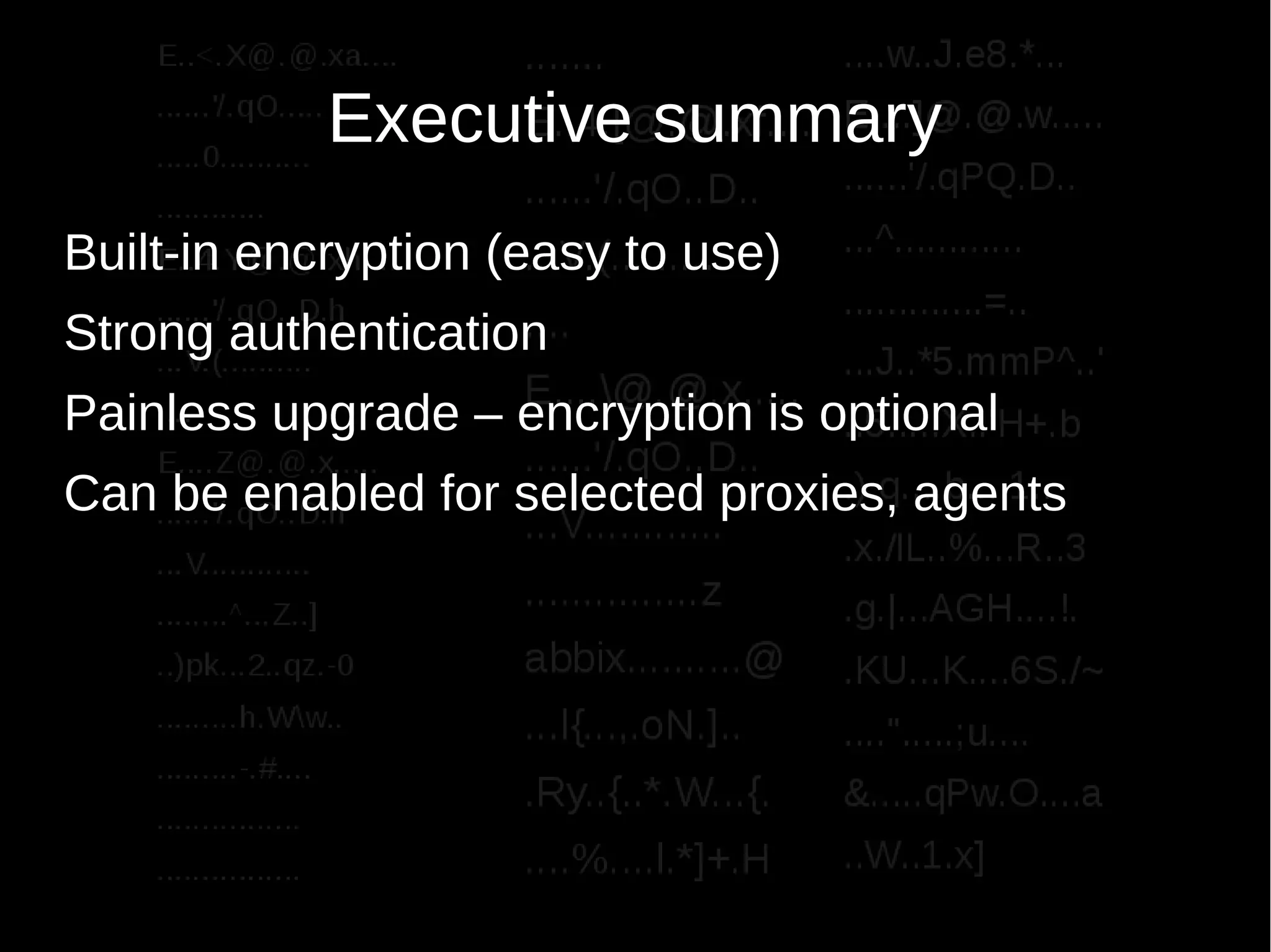 Executive summary
Built-in encryption (easy to use)
Strong authentication
Painless upgrade – encryption is optional
Can be enabled for selected proxies, agents
 