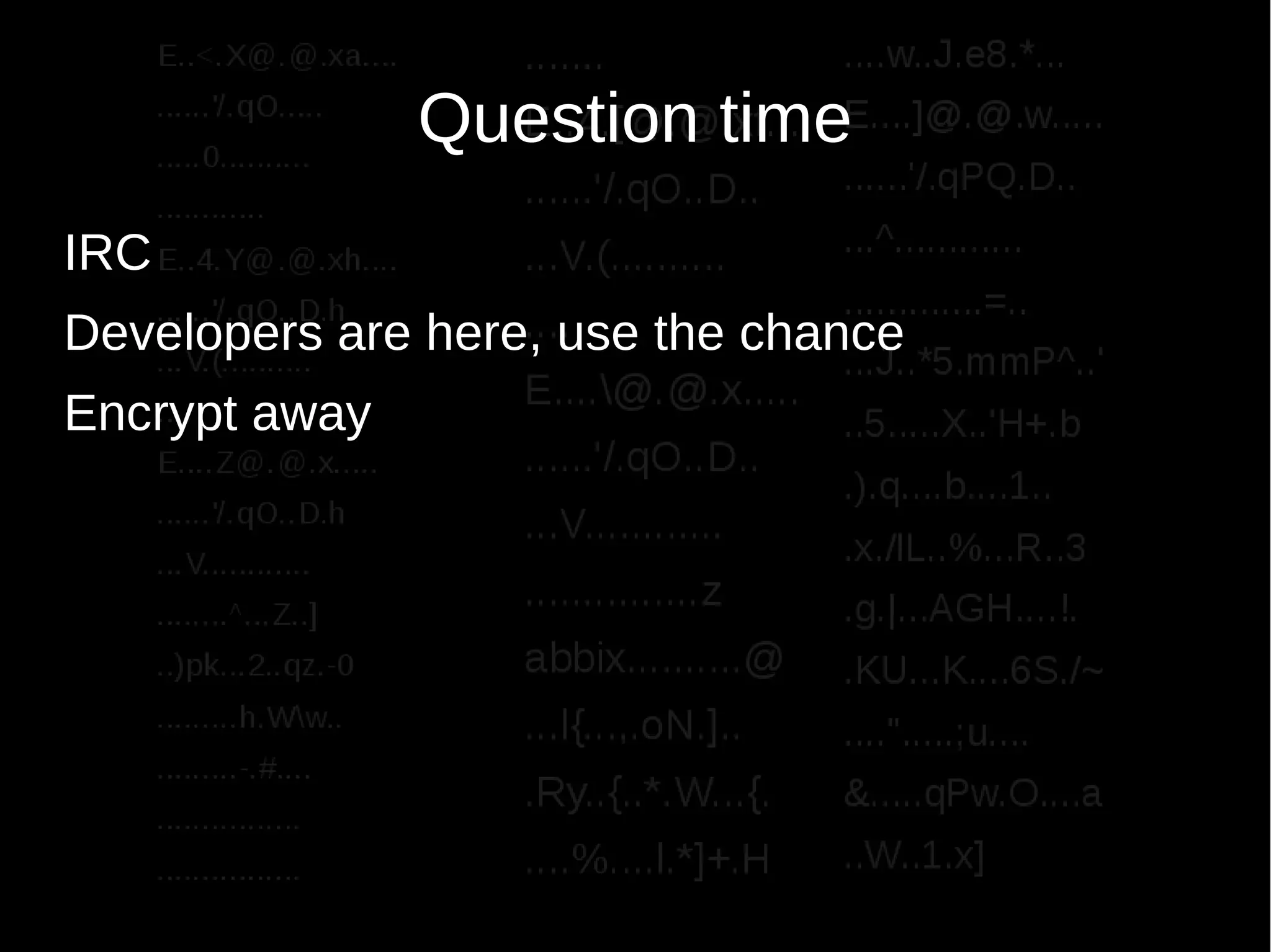 Question time
IRC
Developers are here, use the chance
Encrypt away
 