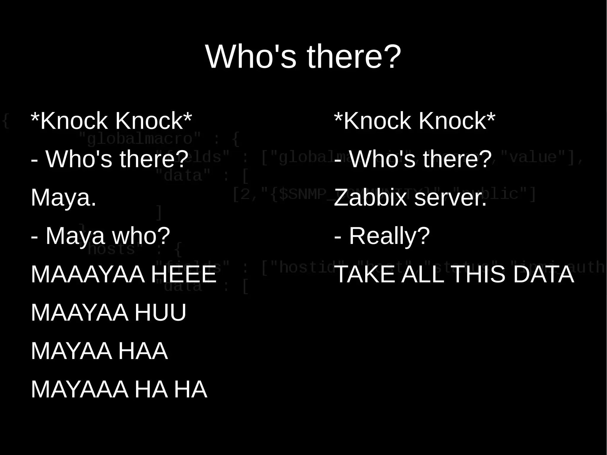 Who's there?
*Knock Knock*
- Who's there?
Maya.
- Maya who?
MAAAYAA HEEE
MAAYAA HUU
MAYAA HAA
MAYAAA HA HA
*Knock Knock*
- Who's there?
Zabbix server.
- Really?
TAKE ALL THIS DATA
 