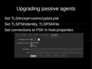 Upgrading passive agents
Set TLSAccept=unencrypted,psk
Set TLSPSKIdentity, TLSPSKFile
Set connections to PSK in host properties
 