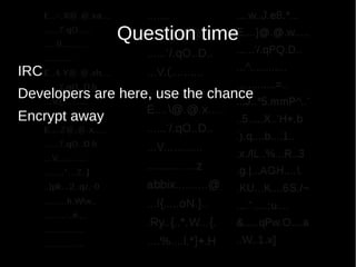 Question time
IRC
Developers are here, use the chance
Encrypt away
 