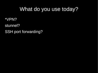 What do you use today?
*VPN?
stunnel?
SSH port forwarding?
 
