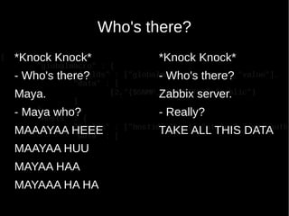 Who's there?
*Knock Knock*
- Who's there?
Maya.
- Maya who?
MAAAYAA HEEE
MAAYAA HUU
MAYAA HAA
MAYAAA HA HA
*Knock Knock*
- Who's there?
Zabbix server.
- Really?
TAKE ALL THIS DATA
 