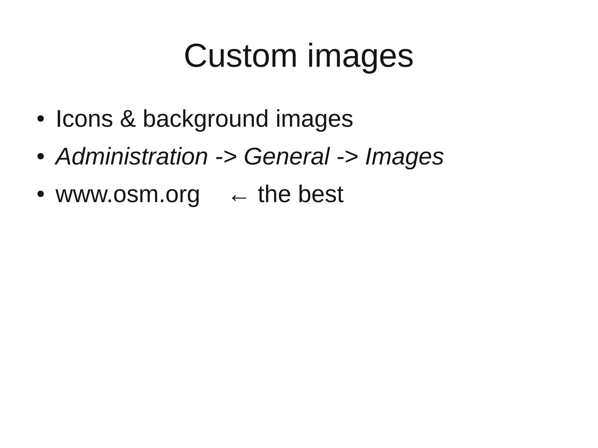 Custom images
●   Icons & background images
●   Administration -> General -> Images
●   www.osm.org    ← the best
 