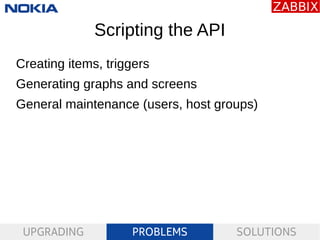 UPGRADING PROBLEMS SOLUTIONS
Scripting the API
Creating items, triggers
Generating graphs and screens
General maintenance ...