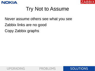 UPGRADING PROBLEMS SOLUTIONS
Try Not to Assume
Never assume others see what you see
Zabbix links are no good
Copy Zabbix g...