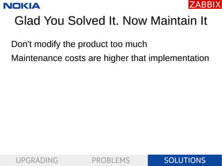 UPGRADING PROBLEMS SOLUTIONS
Glad You Solved It. Now Maintain It
Don't modify the product too much
Maintenance costs are h...